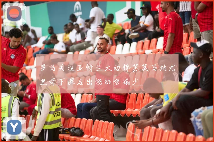 罗马关注亚特兰大边锋苏莱马纳尤里奇下课后出场机会减少
