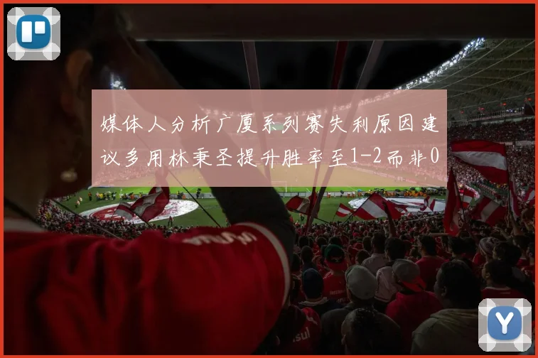 媒体人分析广厦系列赛失利原因建议多用林秉圣提升胜率至1-2而非0-3