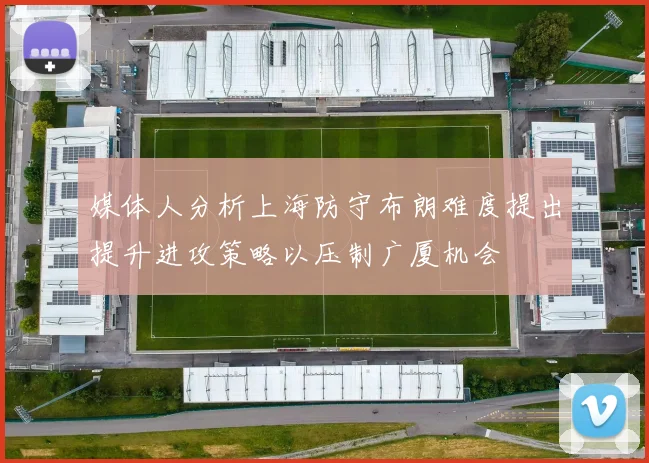 媒体人分析上海防守布朗难度提出提升进攻策略以压制广厦机会