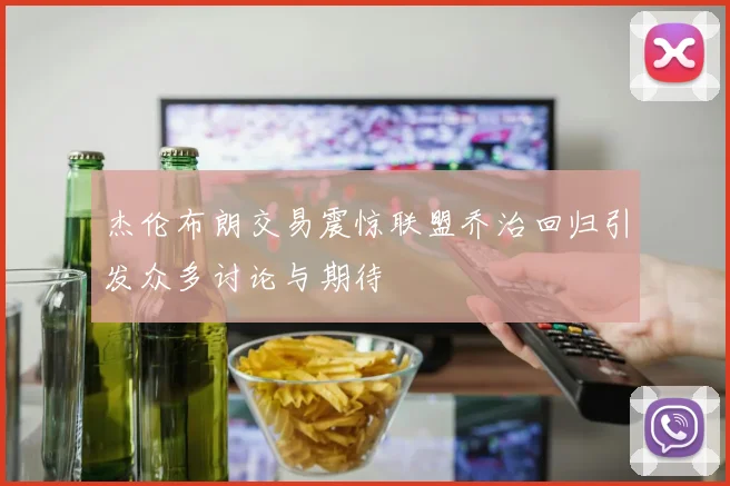 杰伦布朗交易震惊联盟乔治回归引发众多讨论与期待