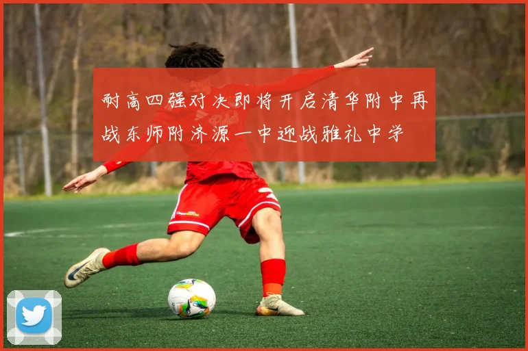 耐高四强对决即将开启清华附中再战东师附济源一中迎战雅礼中学