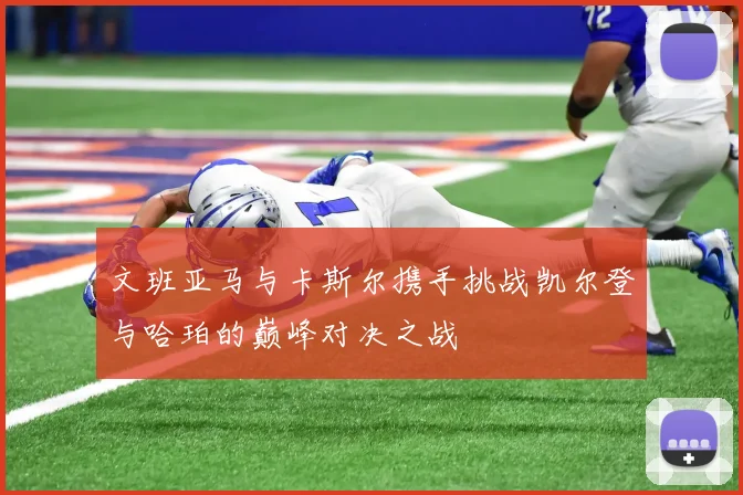 文班亚马与卡斯尔携手挑战凯尔登与哈珀的巅峰对决之战