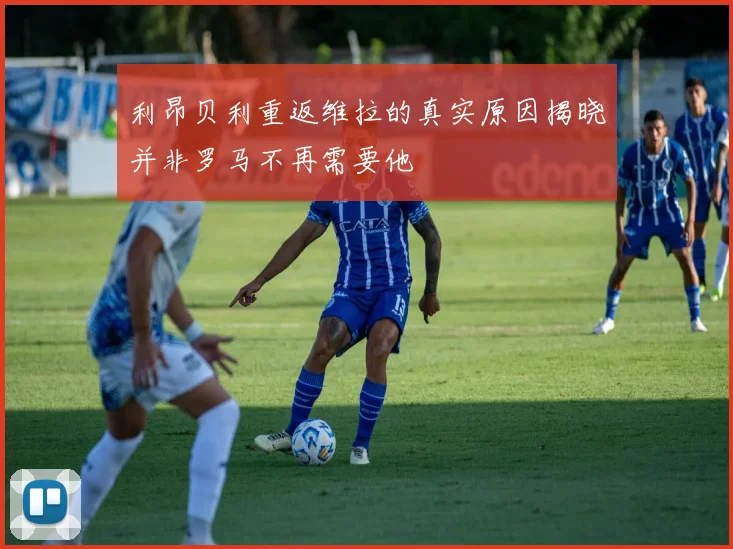 利昂贝利重返维拉的真实原因揭晓并非罗马不再需要他
