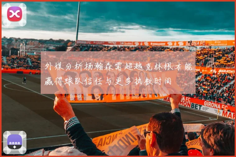 外媒分析杨瀚森需超越克林根才能赢得球队信任与更多执教时间