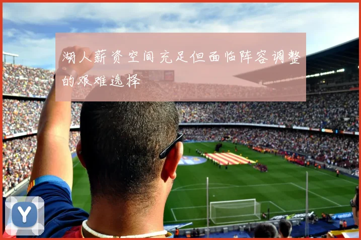 湖人薪资空间充足但面临阵容调整的艰难选择