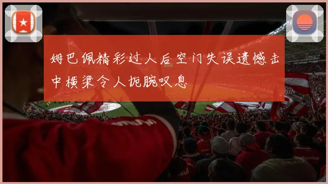 姆巴佩精彩过人后空门失误遗憾击中横梁令人扼腕叹息