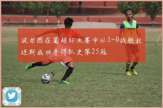 波尔图在葡超杯决赛中以1-0战胜杜连斯成功夺得队史第25冠