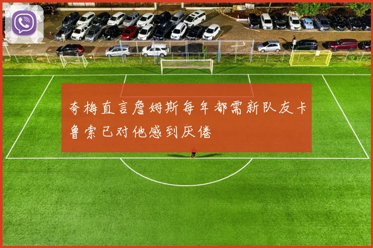 夸梅直言詹姆斯每年都需新队友卡鲁索已对他感到厌倦