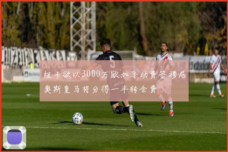 纽卡欲以3000万欧加浮动费签穆尼奥斯皇马将分得一半转会费