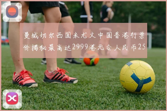 曼城切尔西国米尤文中国香港行票价揭秘最高达2999港元合人民币2598元