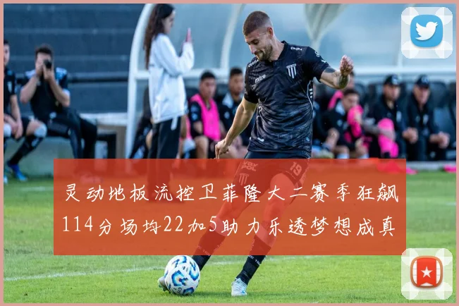 灵动地板流控卫菲隆大二赛季狂飙114分场均22加5助力乐透梦想成真