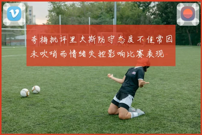 夸梅批评里夫斯防守态度不佳常因未吹哨而情绪失控影响比赛表现