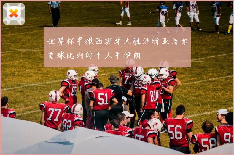 世界杯早报西班牙大胜沙特亚马尔首球比利时十人平伊朗