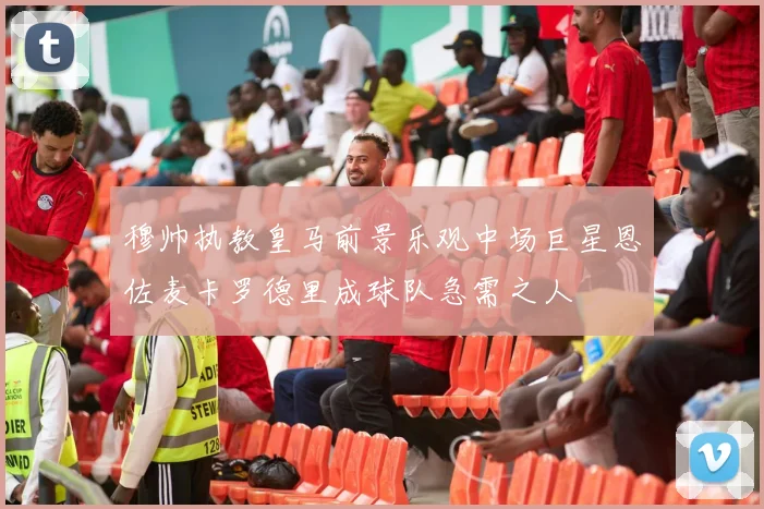 穆帅执教皇马前景乐观中场巨星恩佐麦卡罗德里成球队急需之人