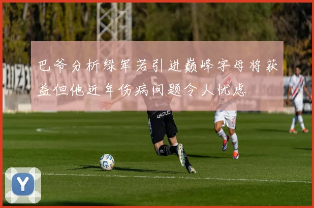 巴爷分析绿军若引进巅峰字母将获益但他近年伤病问题令人忧虑