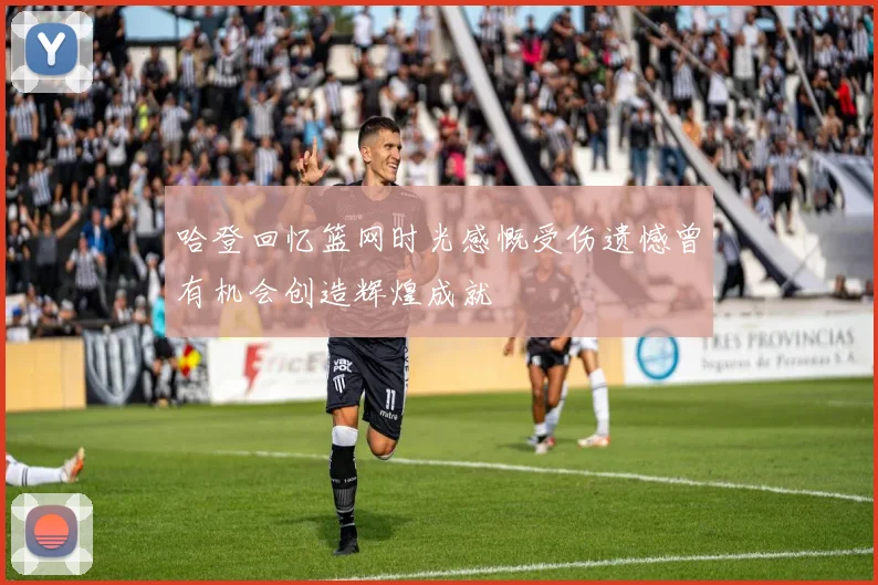 哈登回忆篮网时光感慨受伤遗憾曾有机会创造辉煌成就