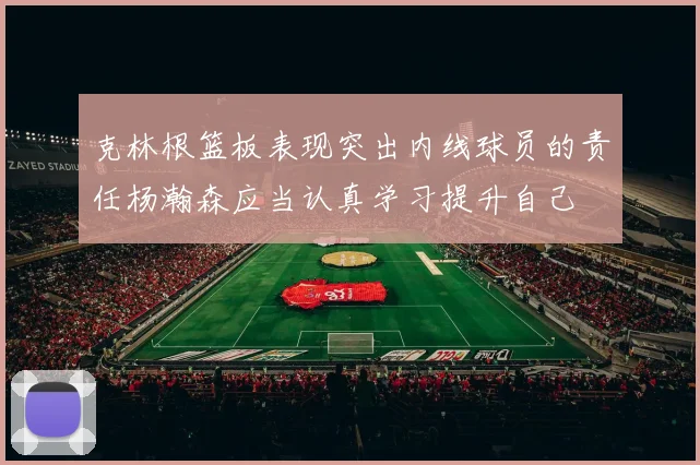 克林根篮板表现突出内线球员的责任杨瀚森应当认真学习提升自己