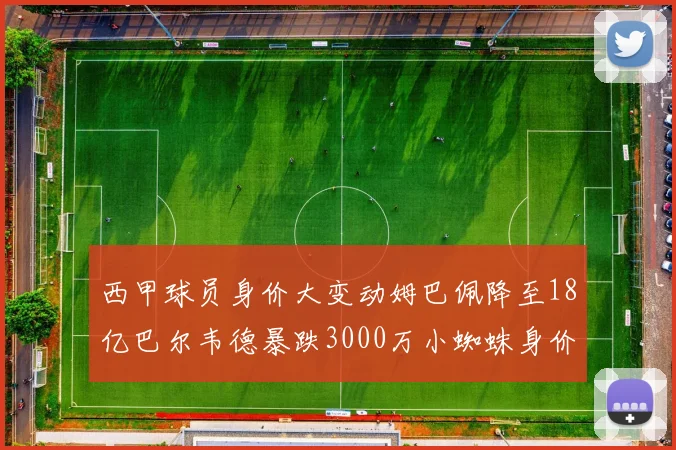 西甲球员身价大变动姆巴佩降至18亿巴尔韦德暴跌3000万小蜘蛛身价达1亿