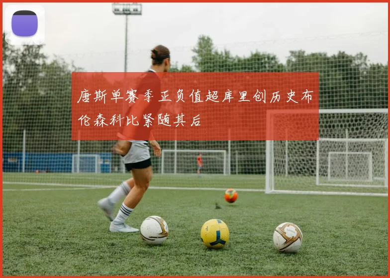 唐斯单赛季正负值超库里创历史布伦森科比紧随其后