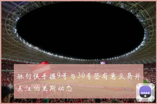 独行侠手握9号与30号签有意交易并关注伯里斯动态