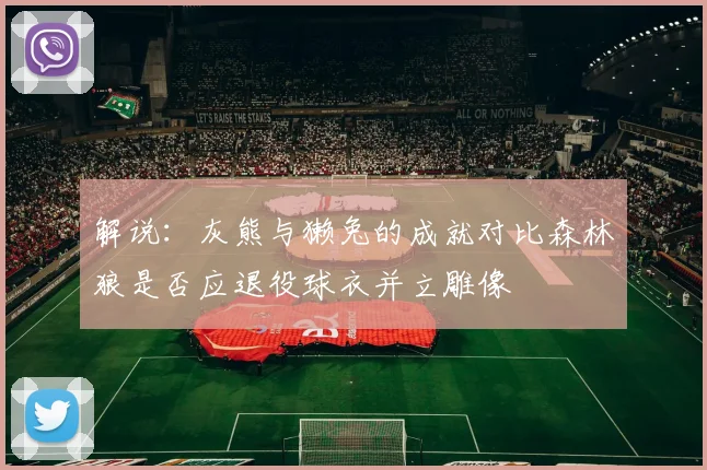解说：灰熊与獭兔的成就对比森林狼是否应退役球衣并立雕像
