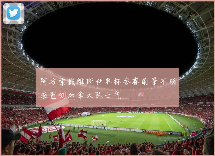 阿方索戴维斯世界杯参赛前景不明或重创加拿大队士气