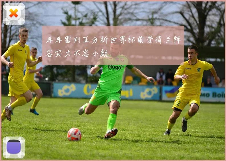 库库雷利亚分析世界杯前景荷兰阵容实力不容小觑