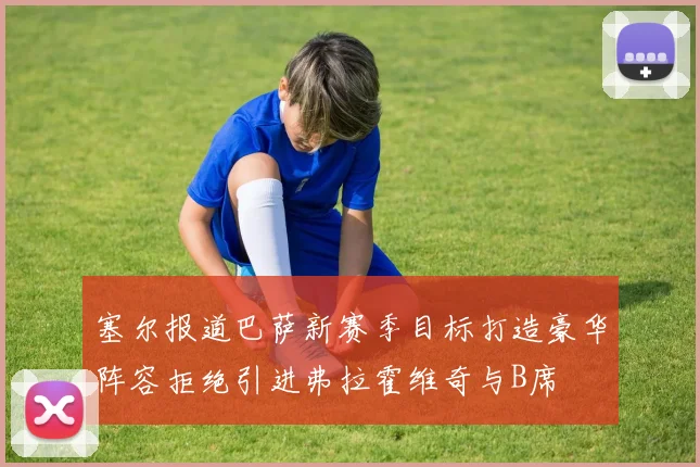 塞尔报道巴萨新赛季目标打造豪华阵容拒绝引进弗拉霍维奇与B席
