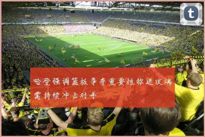 哈登强调篮板争夺重要性称进攻端需持续冲击对手
