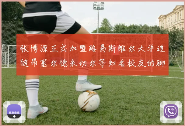 张博源正式加盟路易斯维尔大学追随昂塞尔德米切尔等知名校友的脚步