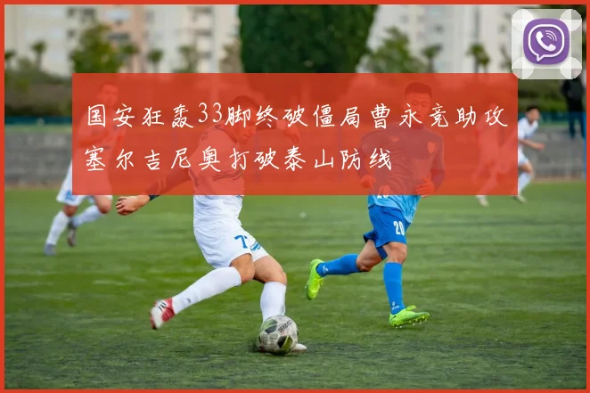 国安狂轰33脚终破僵局曹永竞助攻塞尔吉尼奥打破泰山防线