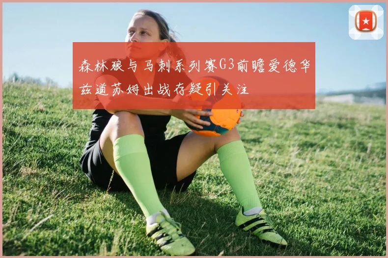 森林狼与马刺系列赛G3前瞻爱德华兹道苏姆出战存疑引关注