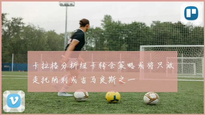 卡拉格分析纽卡转会策略或将只放走托纳利或吉马良斯之一