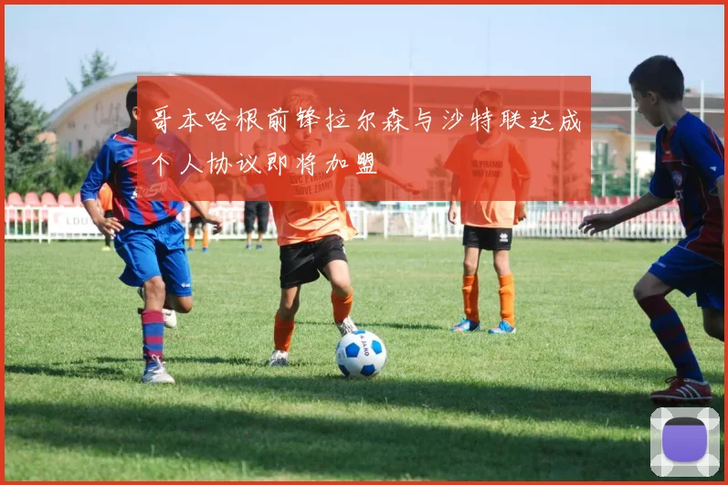 哥本哈根前锋拉尔森与沙特联达成个人协议即将加盟