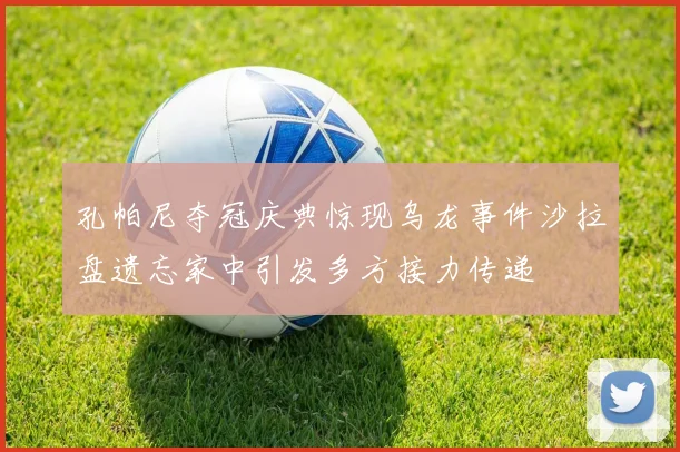 孔帕尼夺冠庆典惊现乌龙事件沙拉盘遗忘家中引发多方接力传递