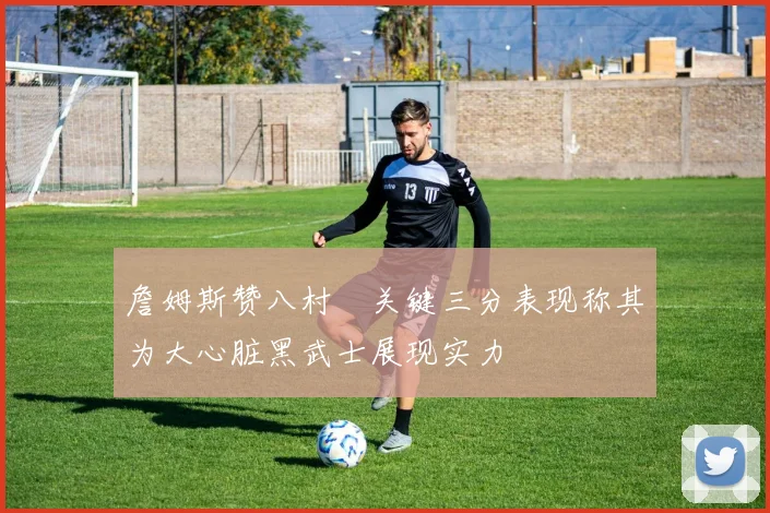 詹姆斯赞八村塁关键三分表现称其为大心脏黑武士展现实力