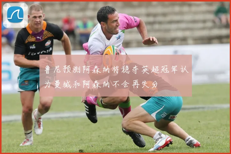 鲁尼预测阿森纳将稳夺英超冠军认为曼城和阿森纳不会再失分