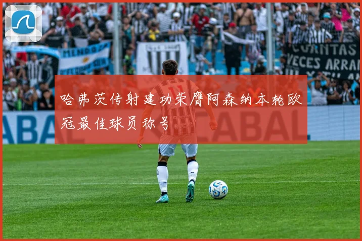 哈弗茨传射建功荣膺阿森纳本轮欧冠最佳球员称号