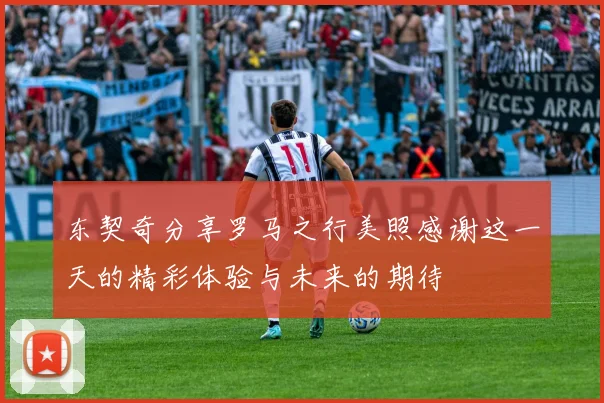 东契奇分享罗马之行美照感谢这一天的精彩体验与未来的期待