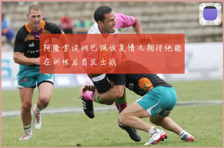 阿隆索谈姆巴佩恢复情况期待他能在训练后首发出战