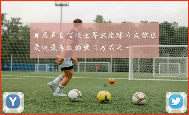 库尼亚自信谈世界波进球方式称这是他最喜欢的破门方式之一